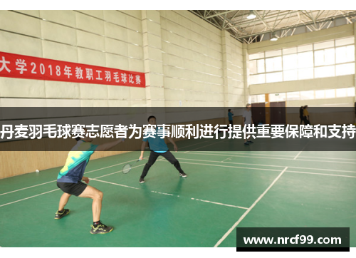 丹麦羽毛球赛志愿者为赛事顺利进行提供重要保障和支持