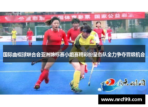 国际曲棍球联合会亚洲锦标赛小组赛精彩纷呈各队全力争夺晋级机会