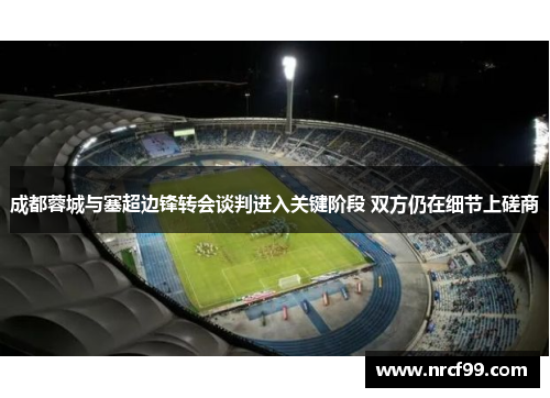 成都蓉城与塞超边锋转会谈判进入关键阶段 双方仍在细节上磋商