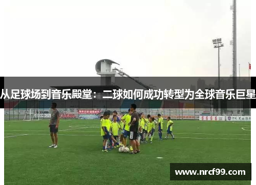 从足球场到音乐殿堂：二球如何成功转型为全球音乐巨星