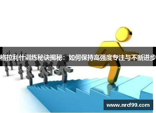 格拉利什训练秘诀揭秘：如何保持高强度专注与不断进步