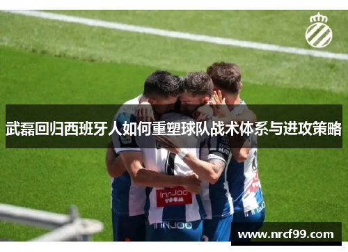 武磊回归西班牙人如何重塑球队战术体系与进攻策略