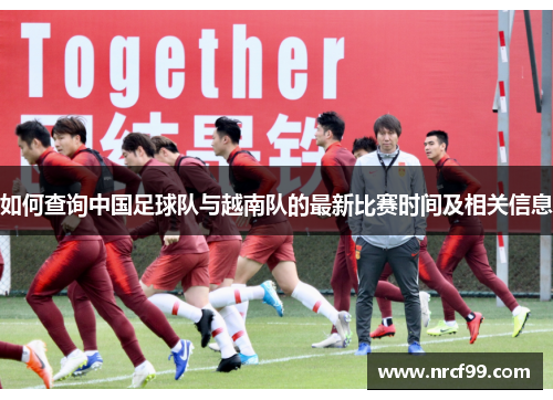 如何查询中国足球队与越南队的最新比赛时间及相关信息
