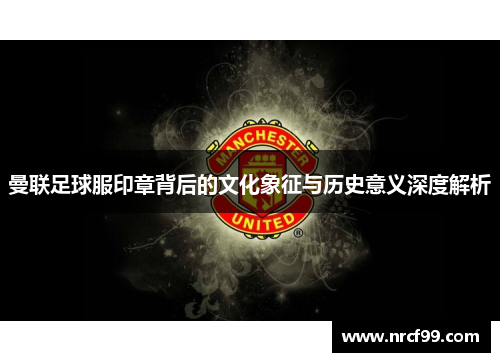 曼联足球服印章背后的文化象征与历史意义深度解析