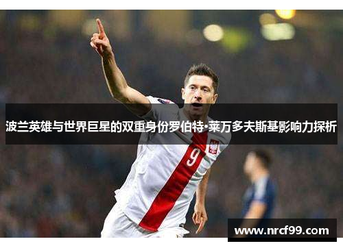 波兰英雄与世界巨星的双重身份罗伯特·莱万多夫斯基影响力探析