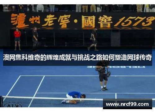 澳网焦科维奇的辉煌成就与挑战之路如何塑造网球传奇
