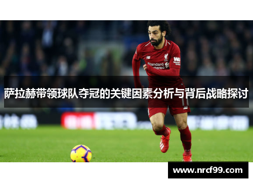 萨拉赫带领球队夺冠的关键因素分析与背后战略探讨