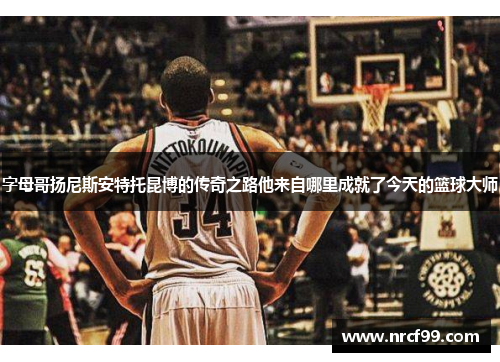 字母哥扬尼斯安特托昆博的传奇之路他来自哪里成就了今天的篮球大师