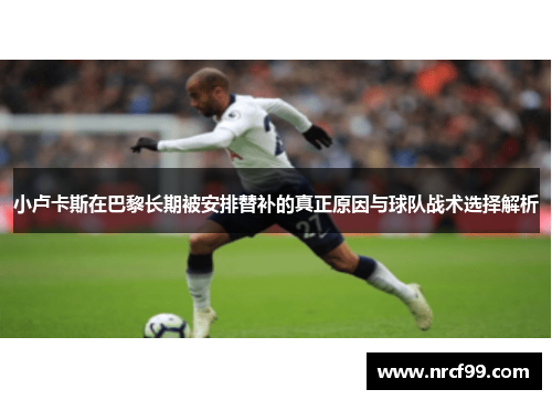 小卢卡斯在巴黎长期被安排替补的真正原因与球队战术选择解析