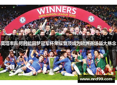莫塔率队何时能圆梦冠军杯荣耀登顶成为欧洲赛场最大悬念
